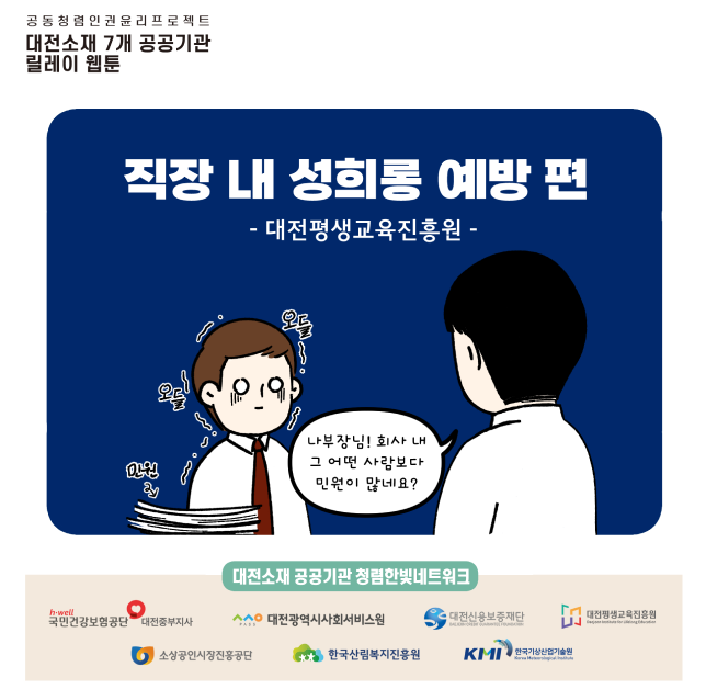 공동청렴인권윤리프로젝트
대전소재 7개 공공기관 릴레이 웹툰
직장내 성희롱 예방편 대전평생교육진흥원 / 나부장님! 회사 내 그 어떤 사람보다 민원이 많네요?