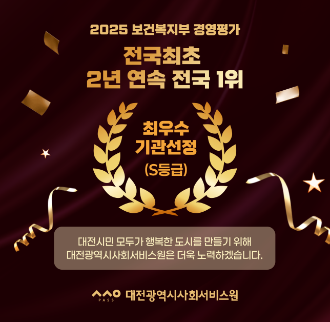 2025 보건복지부 경영평가 전국최초 2년 연속 전국 1위
최우수기관선정 (S등급)
대전시민 모두가 행복한 도시를 만들기 위해 대전광역시사회서비스원은 더욱 노력하겠습니다.