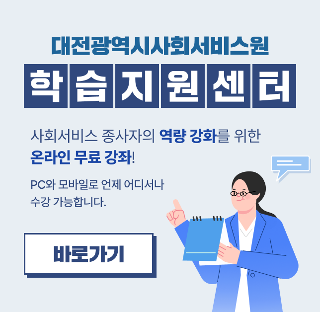 대전광역시사회서비스원 학습지원센터 : 사회서비스 종사자의 역량 강화를 위한 온라인 무료강좌! PC와 모바일로 언제 어디서나 수강 가능합니다.  바로가기 이동